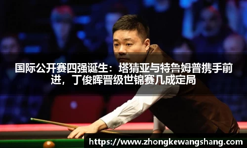 国际公开赛四强诞生：塔猜亚与特鲁姆普携手前进，丁俊晖晋级世锦赛几成定局
