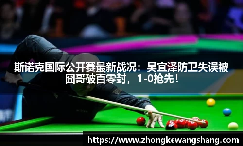 斯诺克国际公开赛最新战况：吴宜泽防卫失误被囧哥破百零封，1-0抢先！